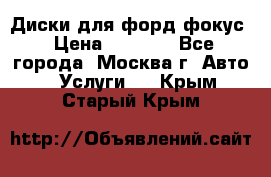 Диски для форд фокус › Цена ­ 6 000 - Все города, Москва г. Авто » Услуги   . Крым,Старый Крым